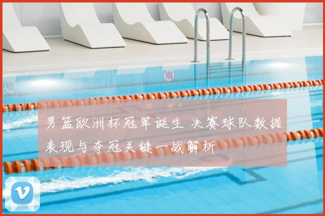 男篮欧洲杯冠军诞生 决赛球队数据表现与夺冠关键一战解析