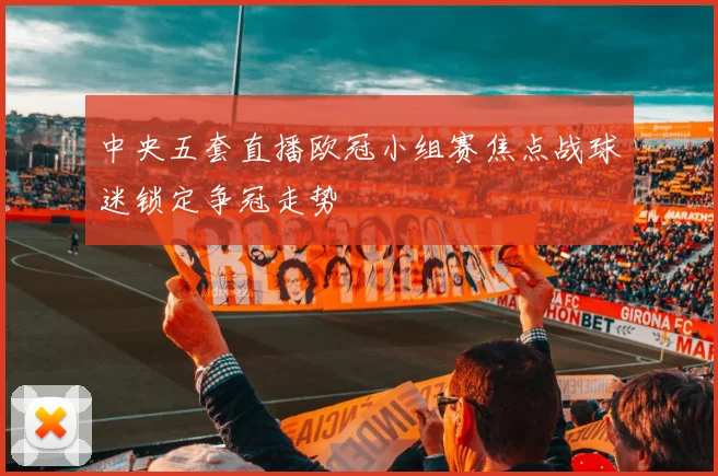 中央五套直播欧冠小组赛焦点战球迷锁定争冠走势