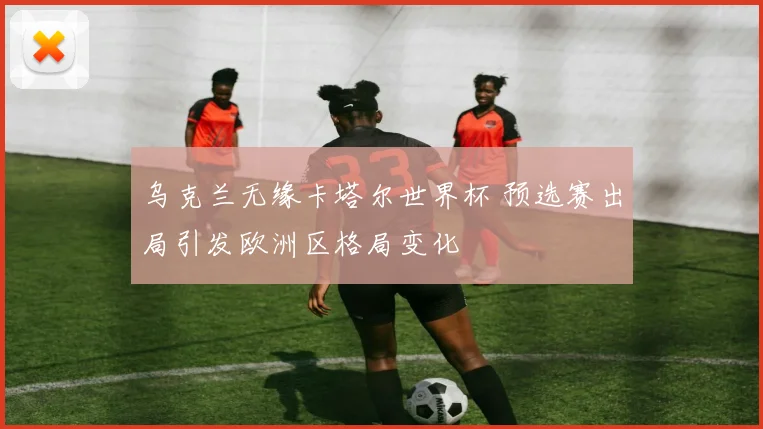 乌克兰无缘卡塔尔世界杯 预选赛出局引发欧洲区格局变化