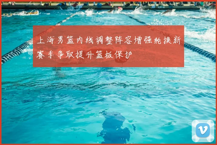 上海男篮内线调整阵容增强轮换新赛季争取提升篮板保护