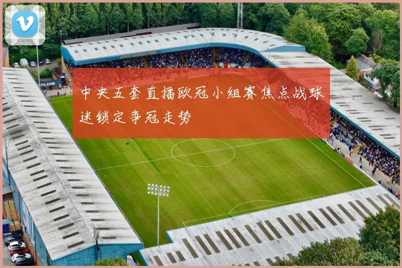 中央五套直播欧冠小组赛焦点战球迷锁定争冠走势