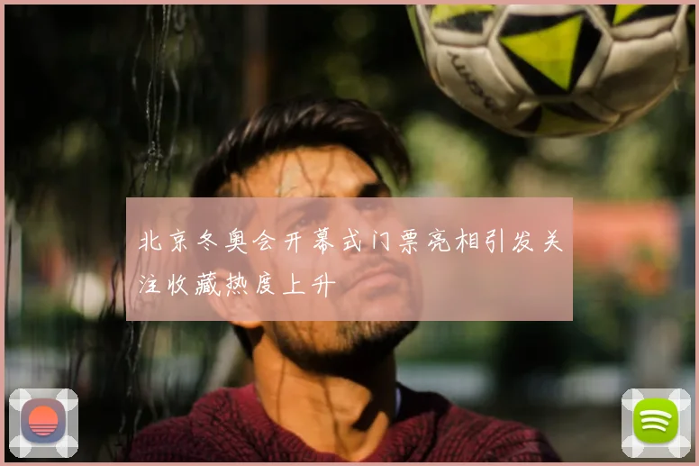 北京冬奥会开幕式门票亮相引发关注收藏热度上升