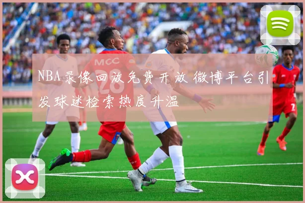 NBA录像回放免费开放 微博平台引发球迷检索热度升温