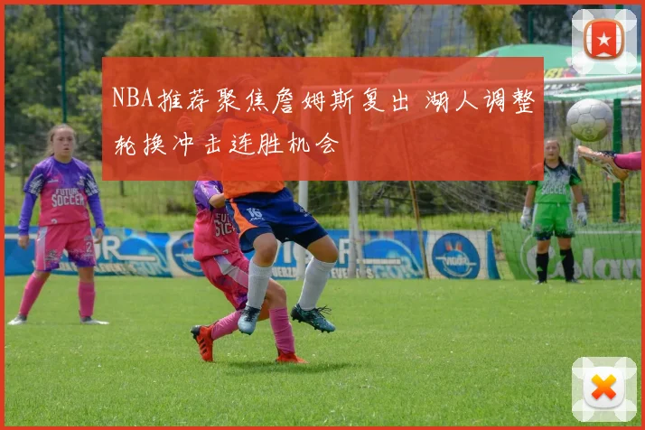 NBA推荐聚焦詹姆斯复出 湖人调整轮换冲击连胜机会