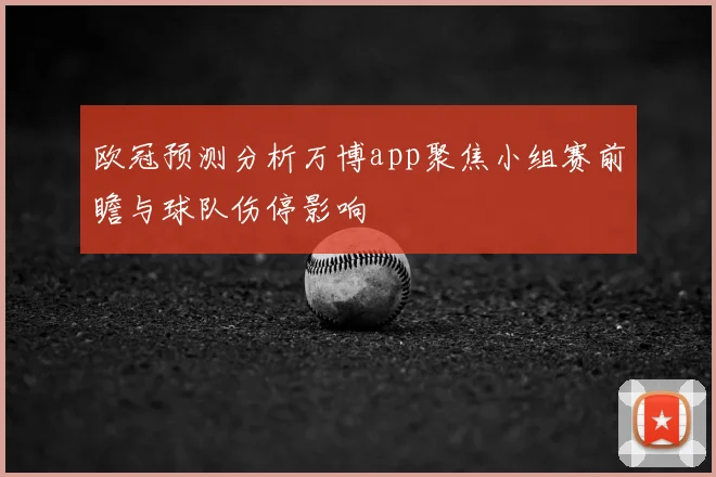 欧冠预测分析万博app聚焦小组赛前瞻与球队伤停影响