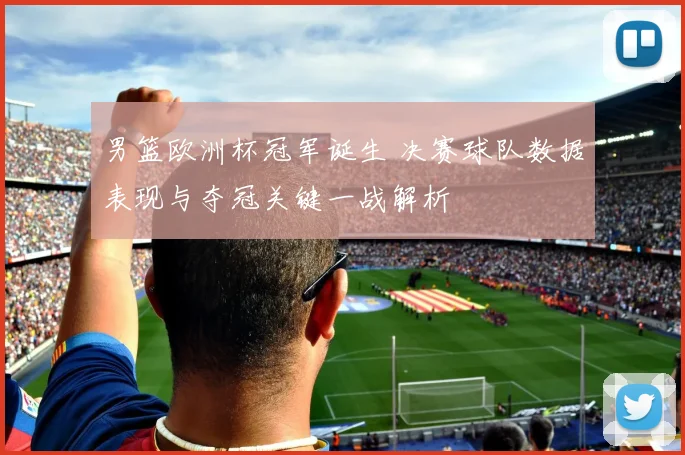 男篮欧洲杯冠军诞生 决赛球队数据表现与夺冠关键一战解析