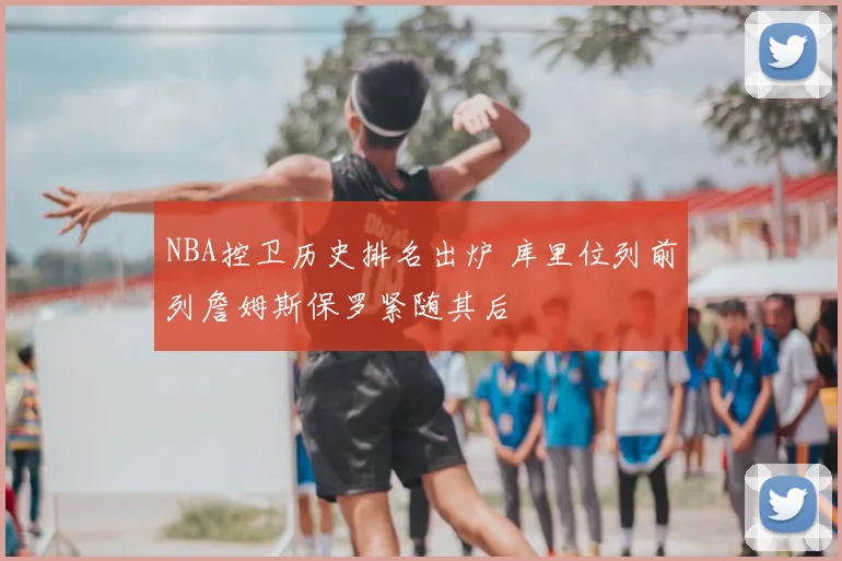 NBA控卫历史排名出炉 库里位列前列詹姆斯保罗紧随其后