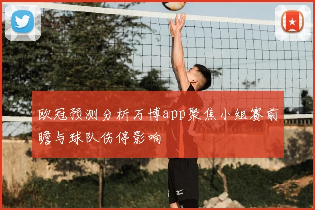 欧冠预测分析万博app聚焦小组赛前瞻与球队伤停影响