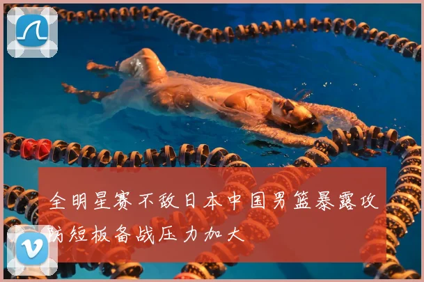 全明星赛不敌日本中国男篮暴露攻防短板备战压力加大