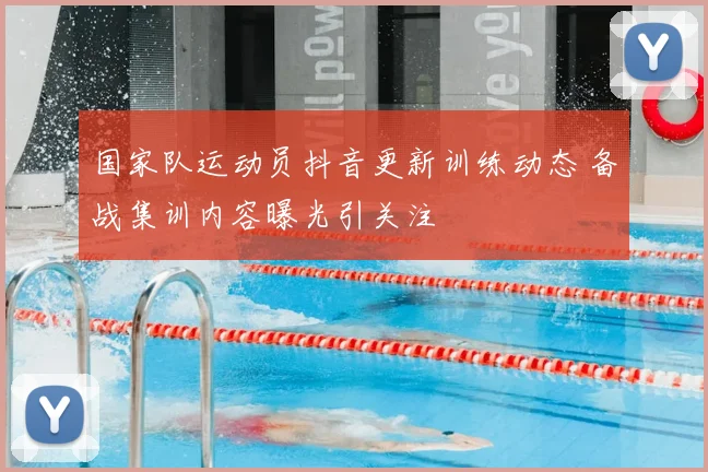 国家队运动员抖音更新训练动态 备战集训内容曝光引关注