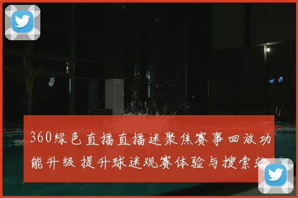 360绿色直播直播迷聚焦赛事回放功能升级 提升球迷观赛体验与搜索效率