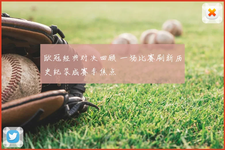 欧冠经典对决回顾 一场比赛刷新历史纪录成赛季焦点