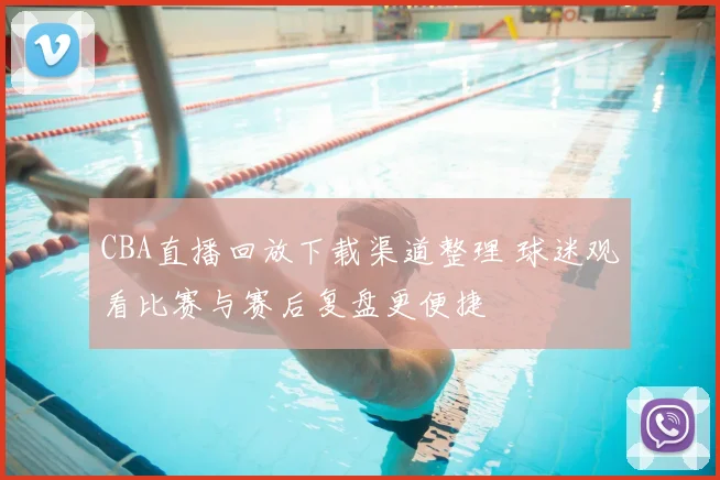 CBA直播回放下载渠道整理 球迷观看比赛与赛后复盘更便捷