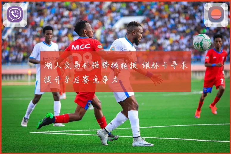 湖人交易补强锋线轮换 佩林卡寻求提升季后赛竞争力