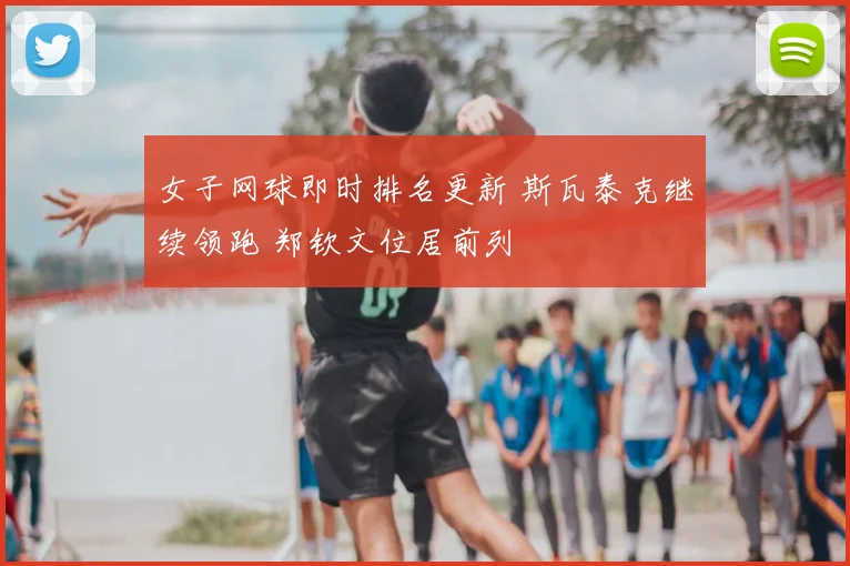 女子网球即时排名更新 斯瓦泰克继续领跑 郑钦文位居前列