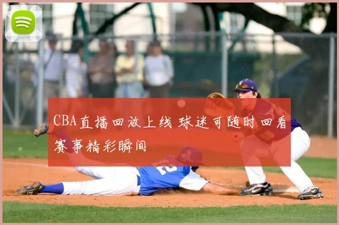 CBA直播回放上线 球迷可随时回看赛事精彩瞬间