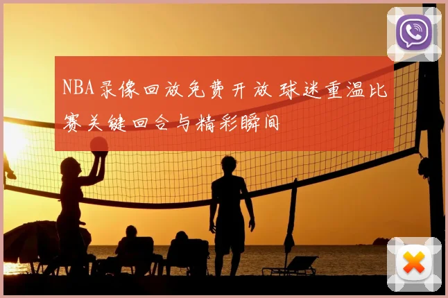 NBA录像回放免费开放 球迷重温比赛关键回合与精彩瞬间