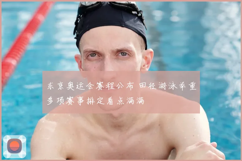 东京奥运会赛程公布 田径游泳举重多项赛事排定看点满满