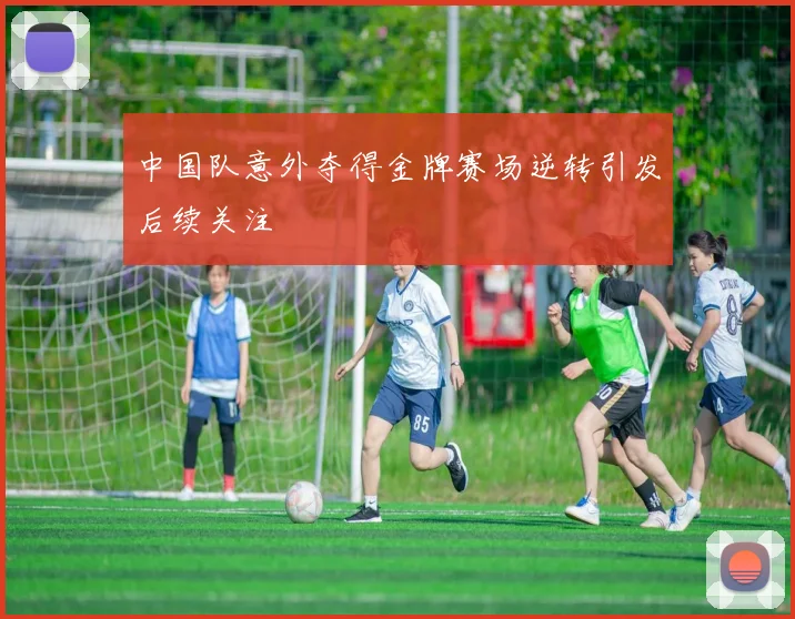 中国队意外夺得金牌赛场逆转引发后续关注