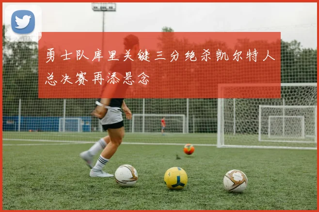 勇士队库里关键三分绝杀凯尔特人总决赛再添悬念