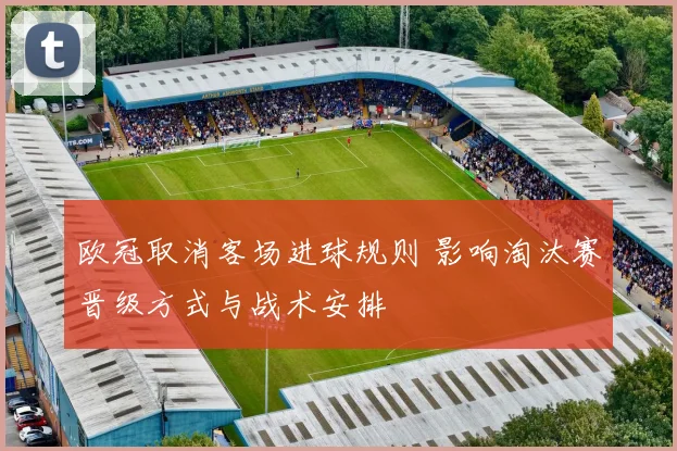 欧冠取消客场进球规则 影响淘汰赛晋级方式与战术安排