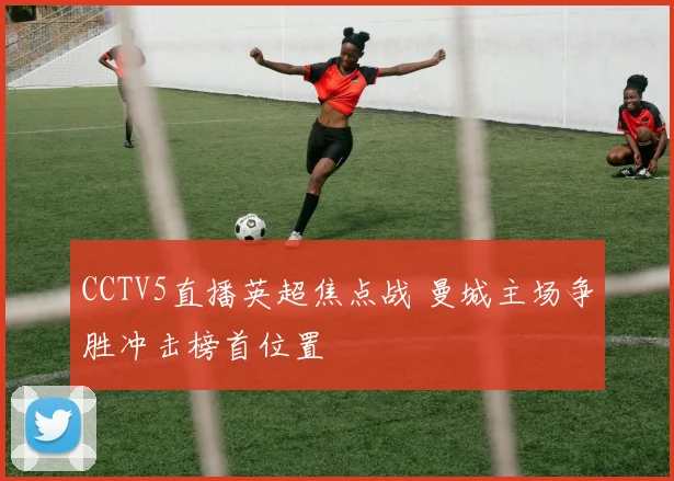 CCTV5直播英超焦点战 曼城主场争胜冲击榜首位置