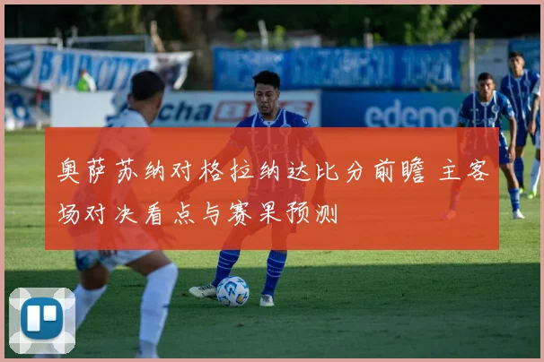 奥萨苏纳对格拉纳达比分前瞻 主客场对决看点与赛果预测