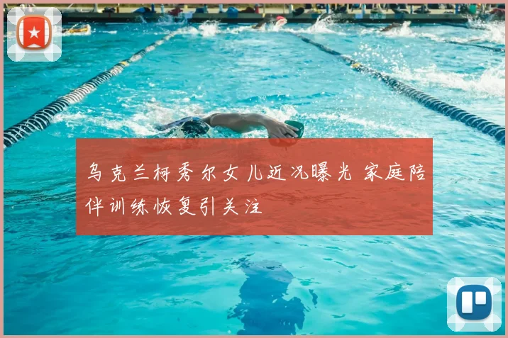 乌克兰柯秀尔女儿近况曝光 家庭陪伴训练恢复引关注