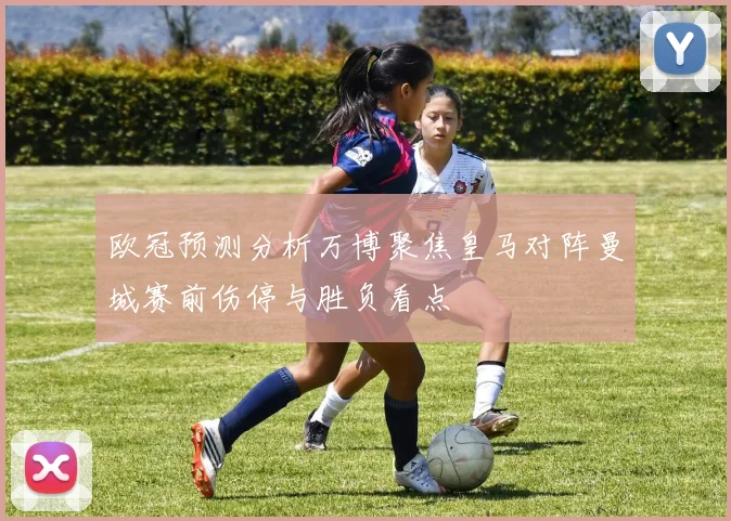 欧冠预测分析万博聚焦皇马对阵曼城赛前伤停与胜负看点