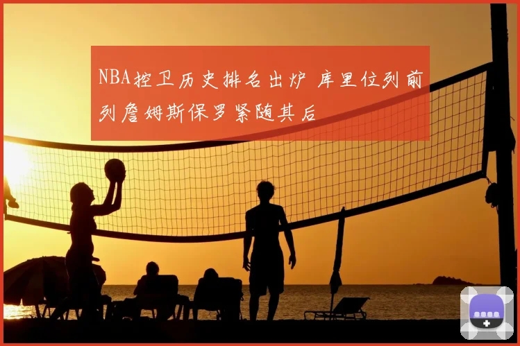 NBA控卫历史排名出炉 库里位列前列詹姆斯保罗紧随其后