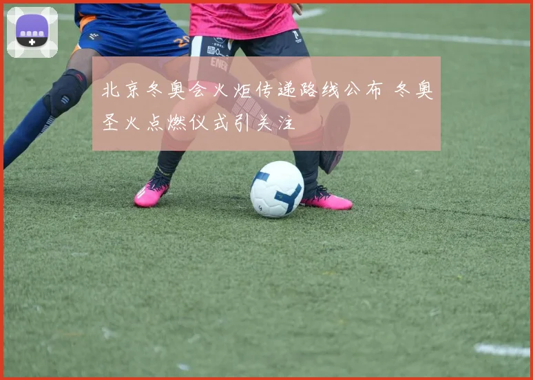 北京冬奥会火炬传递路线公布 冬奥圣火点燃仪式引关注