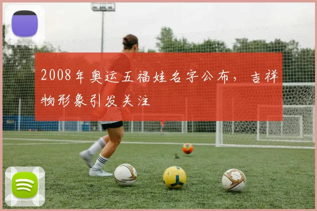 2008年奥运五福娃名字公布，吉祥物形象引发关注