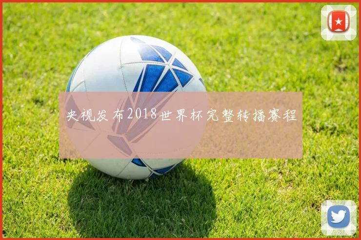 央视发布2018世界杯完整转播赛程