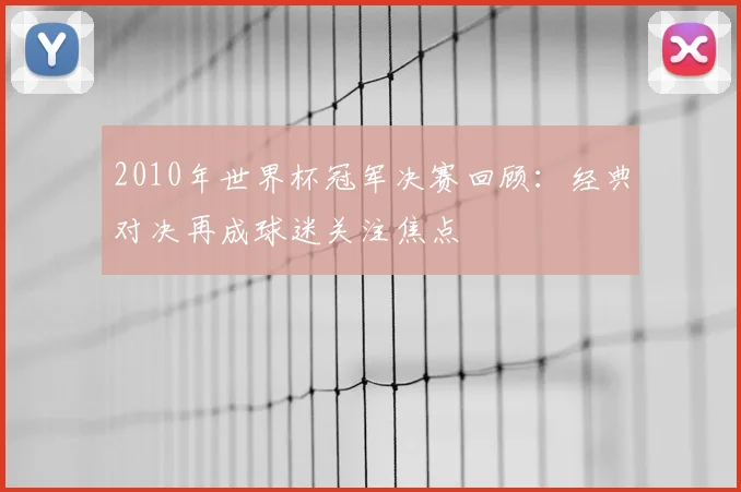2010年世界杯冠军决赛回顾：经典对决再成球迷关注焦点