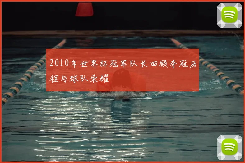 2010年世界杯冠军队长回顾夺冠历程与球队荣耀