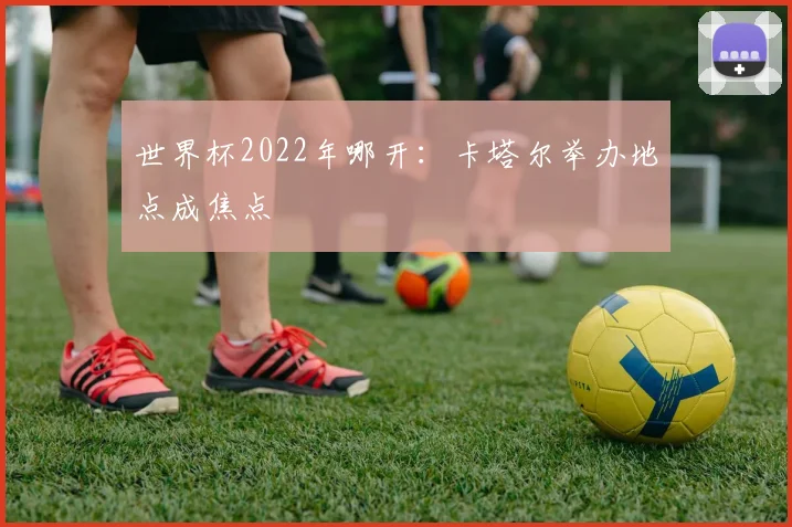 世界杯2022年哪开:卡塔尔举办地点成焦点