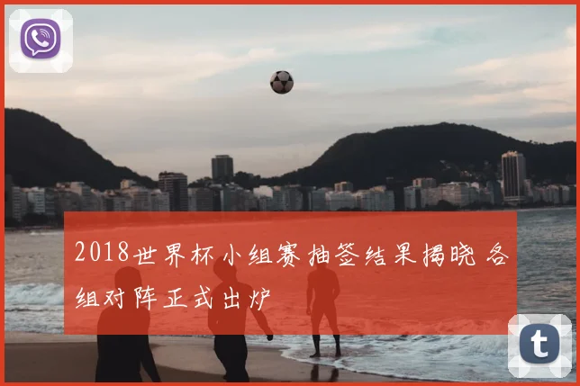 2018世界杯小组赛抽签结果揭晓 各组对阵正式出炉