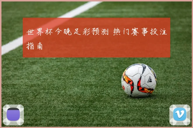 世界杯今晚足彩预测 热门赛事投注指南