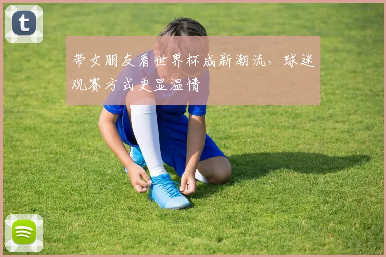 带女朋友看世界杯成新潮流，球迷观赛方式更显温情