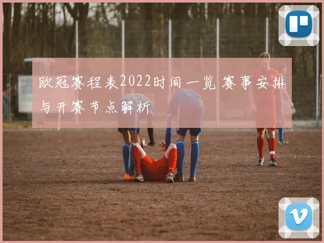 欧冠赛程表2022时间一览 赛事安排与开赛节点解析