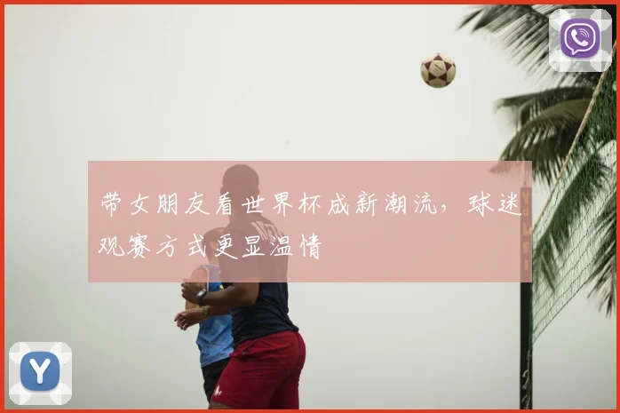 带女朋友看世界杯成新潮流,球迷观赛方式更显温情
