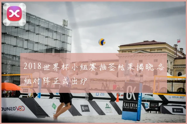 2018世界杯小组赛抽签结果揭晓 各组对阵正式出炉