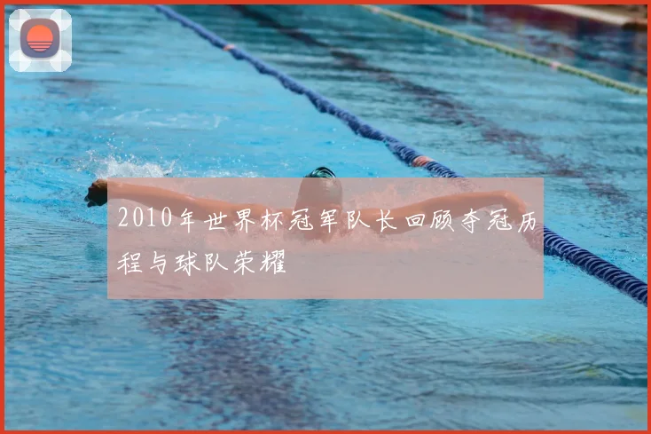 2010年世界杯冠军队长回顾夺冠历程与球队荣耀