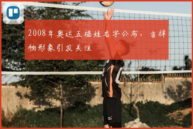 2008年奥运五福娃名字公布,吉祥物形象引发关注